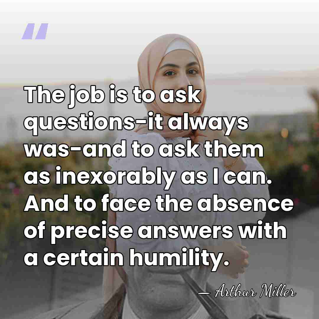 The job is to ask questions-it always was-and to ask them as&hellip; - Arthur Miller