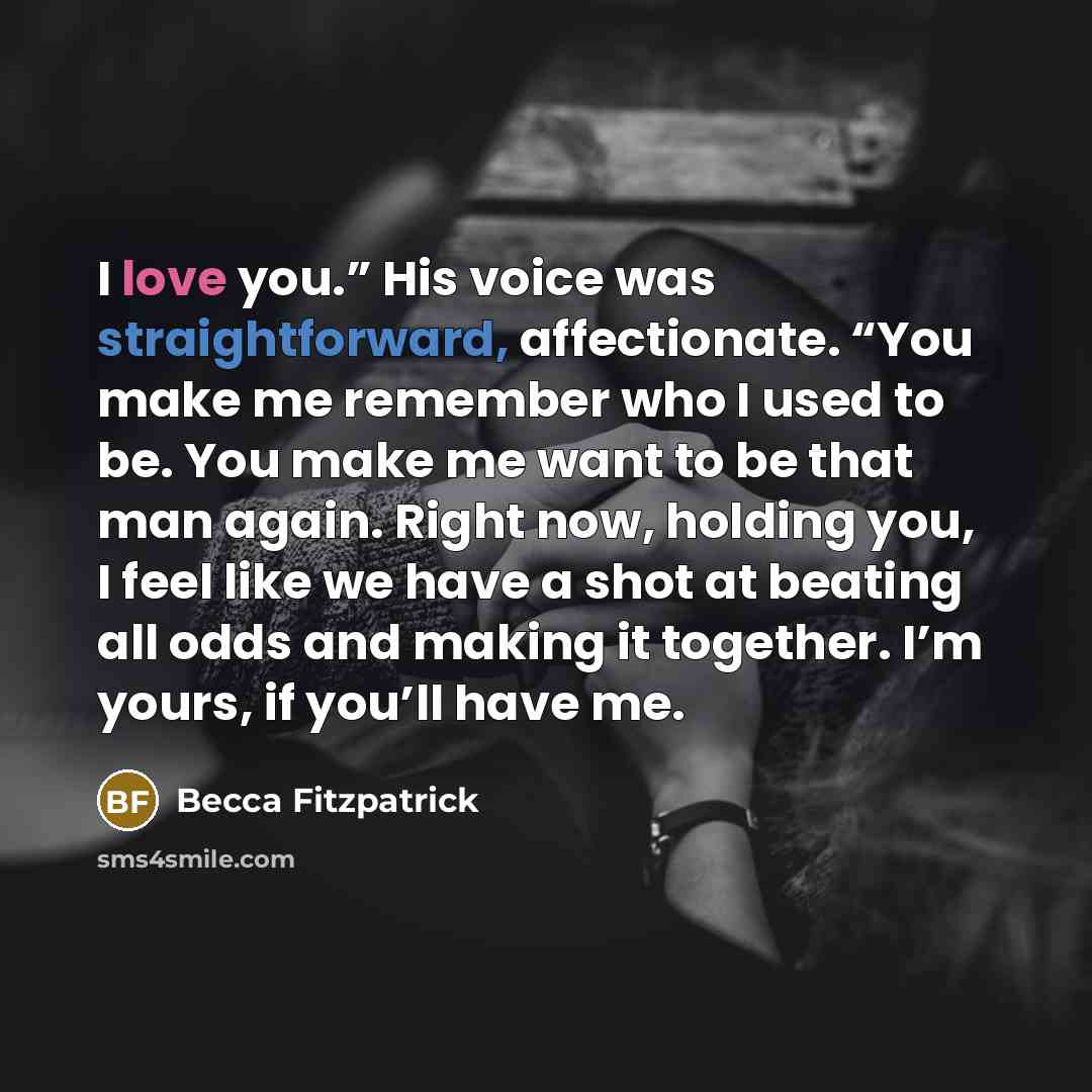 “I love you.” His voice was straightforward, affectionate. “You make…” quote by Becca Fitzpatrick