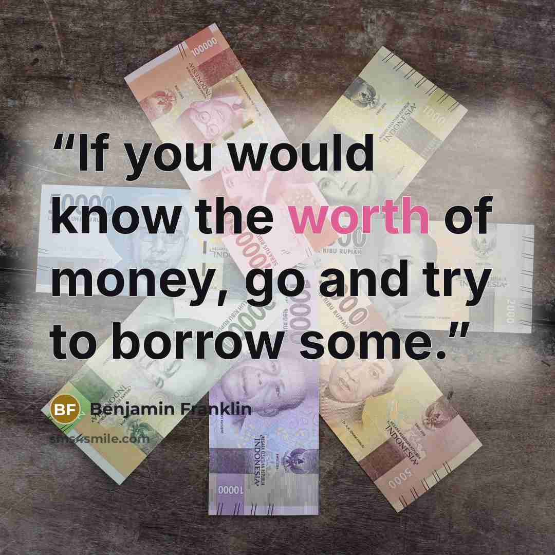 “If you would know the worth of money, go and try to borrow some.” quote by Benjamin Franklin