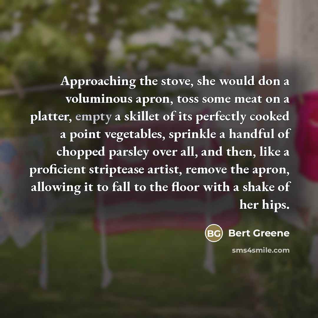 “Approaching the stove, she would don a voluminous apron, toss…” quote by Bert Greene