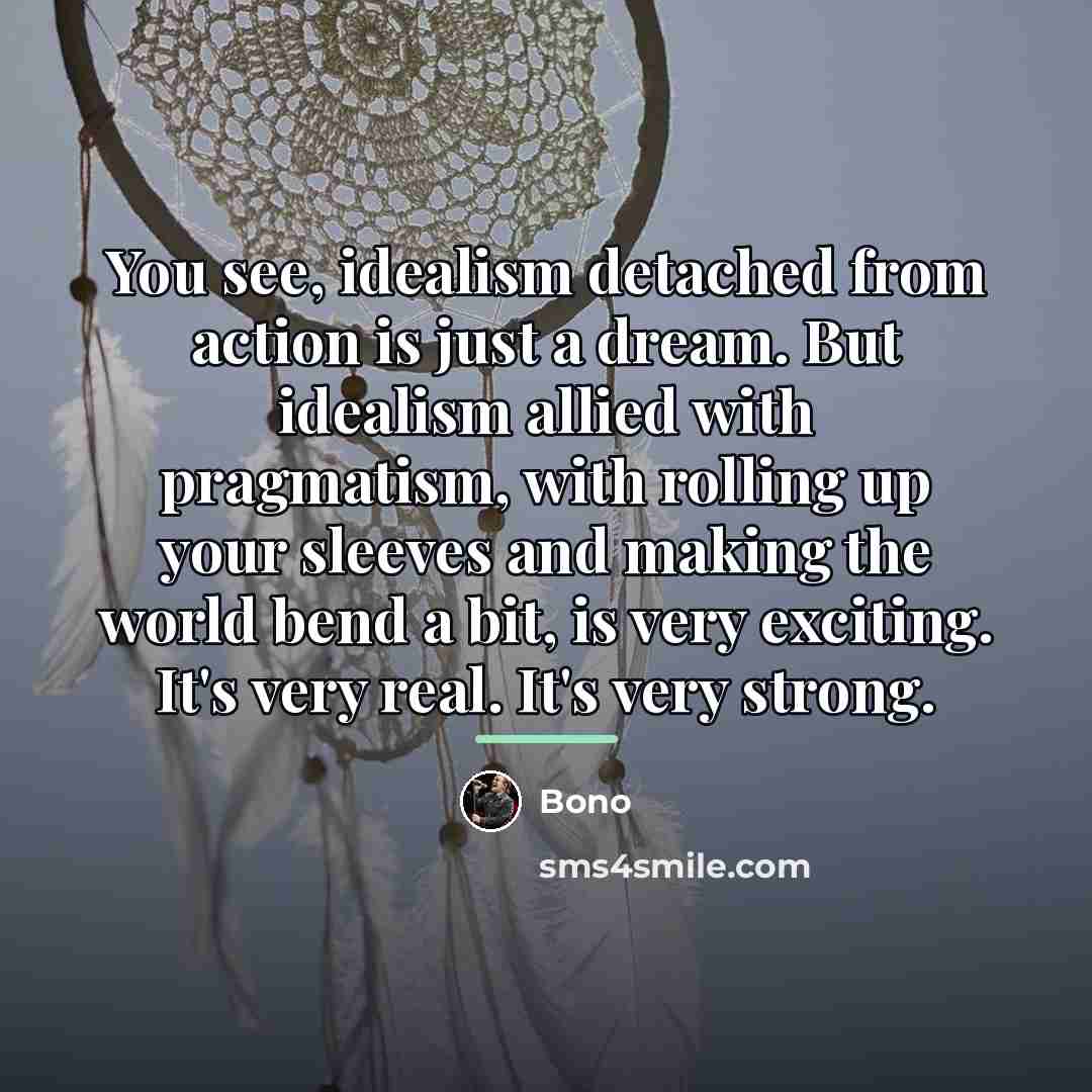 “You see, idealism detached from action is just a dream.…” quote by Bono