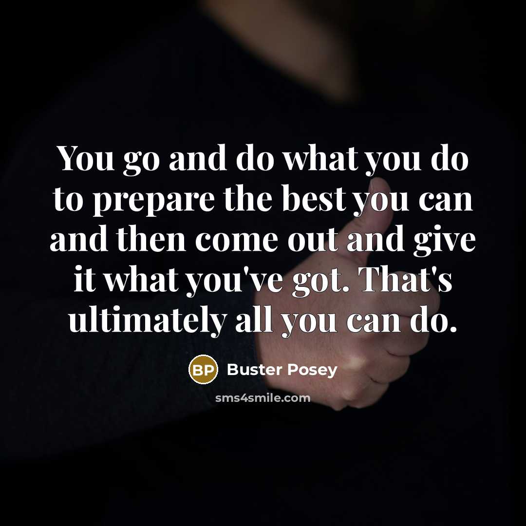 “You go and do what you do to prepare the best you can and then come out and give it what you've got. That's ultimately all you can do.” quote by Buster Posey