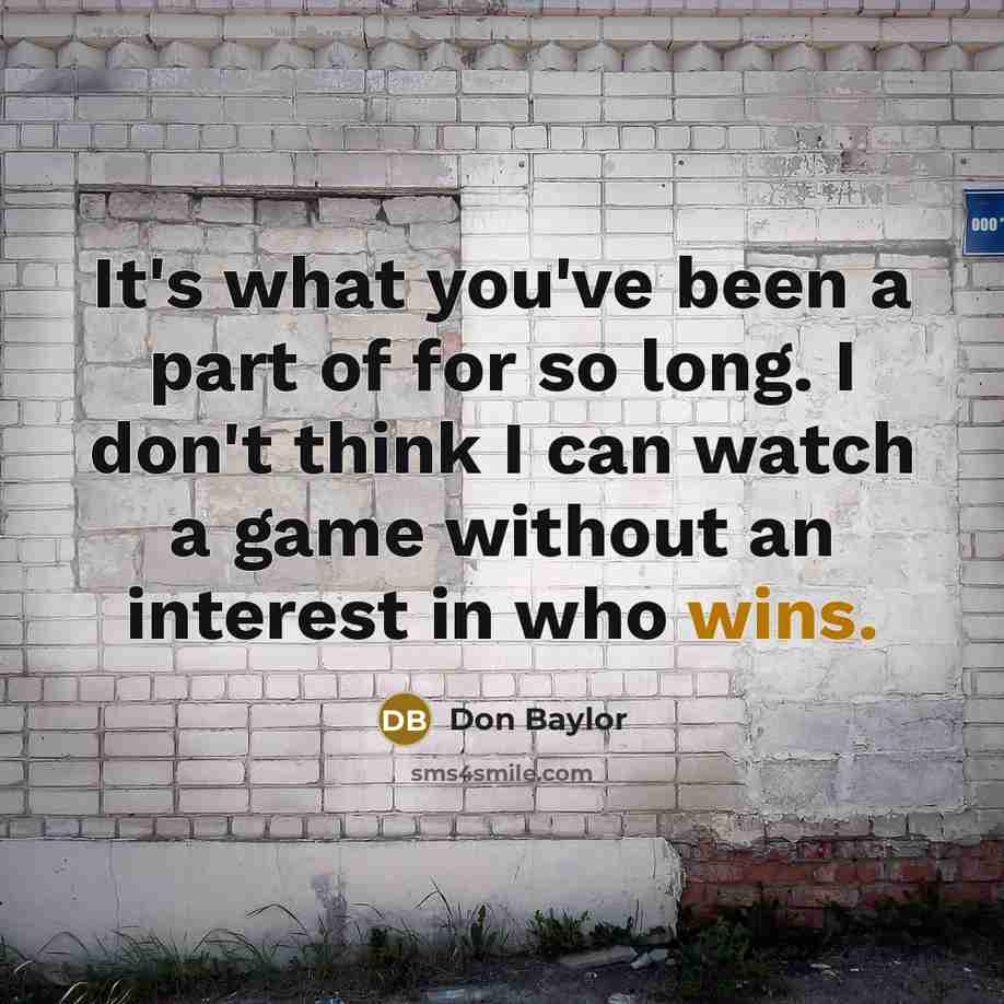 “It's what you've been a part of for so long. I don't think I can watch a game without an interest in who wins.” quote by Don Baylor