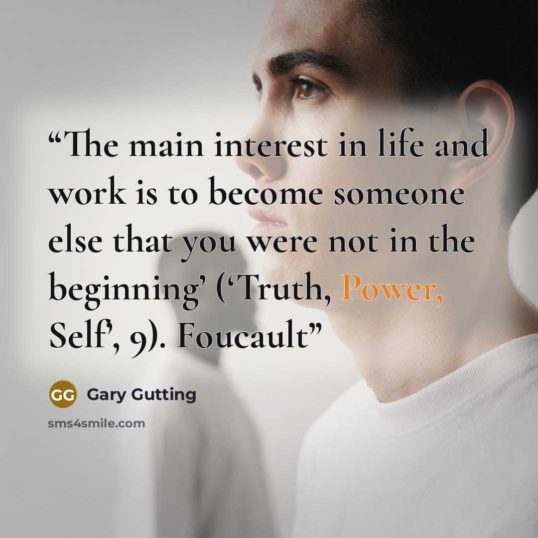 “The main interest in life and work is to become someone else that you were not in the beginning’ (‘Truth, Power, Self’, 9). Foucault” quote by Gary Gutting