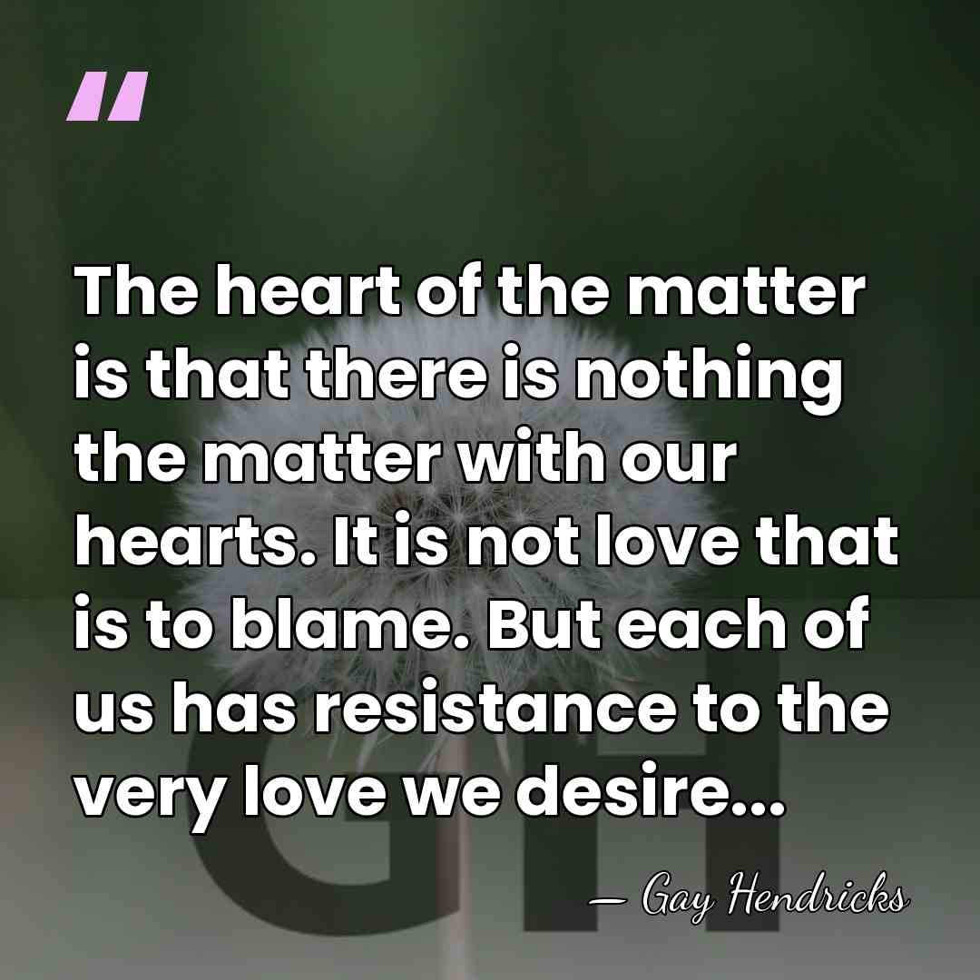 The heart of the matter is that there is nothing the matter&hellip; - Gay Hendricks