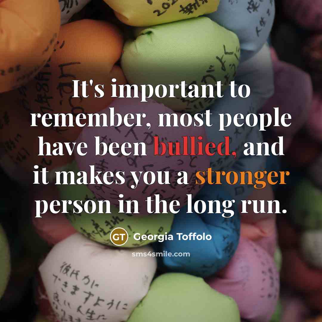 “It's important to remember, most people have been bullied, and it makes you a stronger person in the long run.” quote by Georgia Toffolo