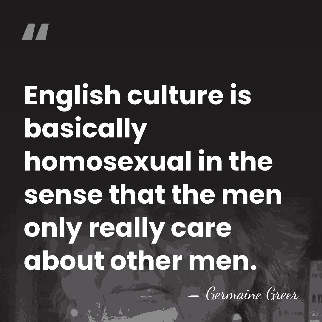 English culture is basically homosexual in the sense that the men only&hellip; - Germaine Greer