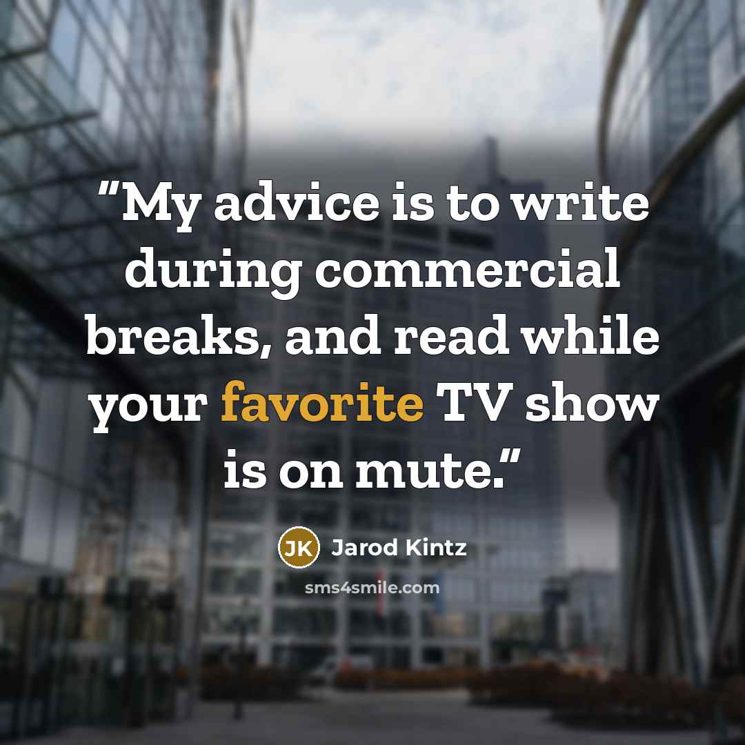 “My advice is to write during commercial breaks, and read while your favorite TV show is on mute.” quote by Jarod Kintz