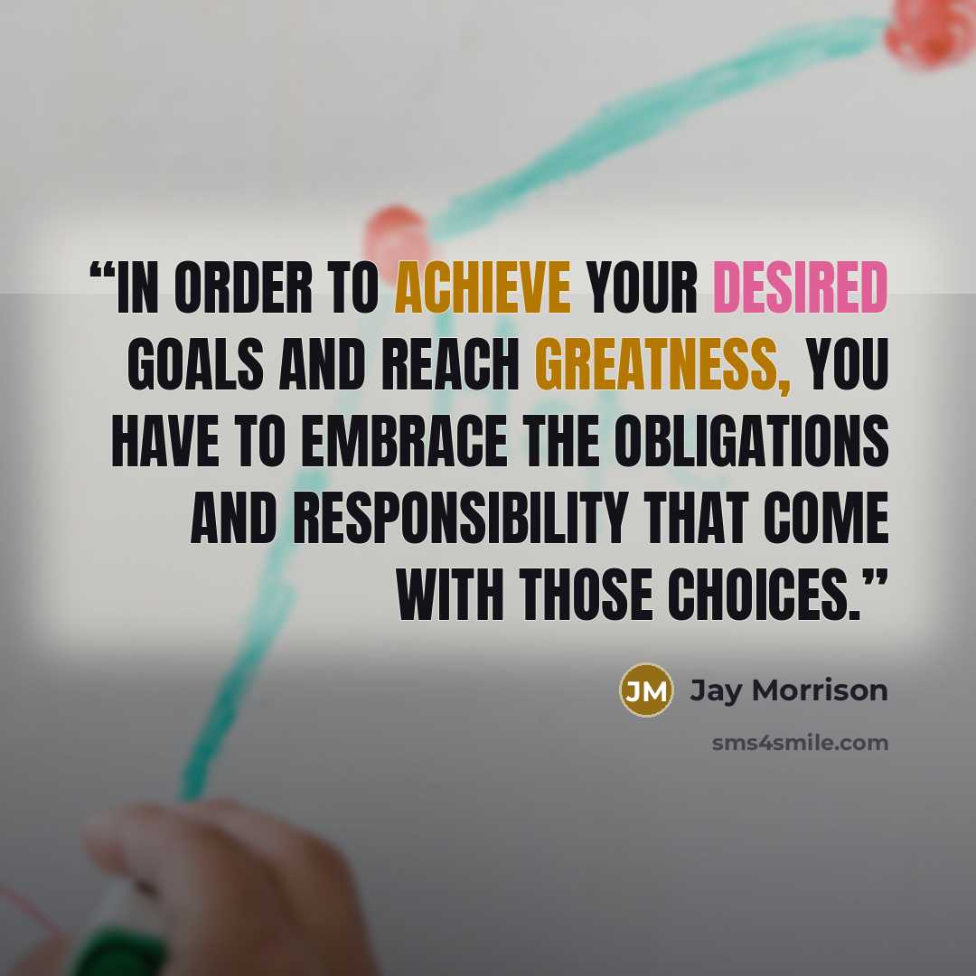 “In order to achieve your desired goals and reach greatness, you have to embrace the obligations and responsibility that come with those choices.” quote by Jay Morrison