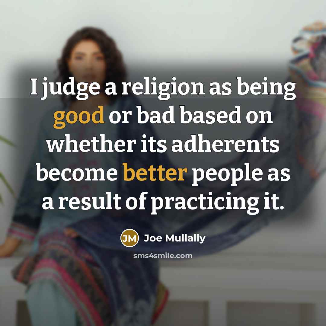 “I judge a religion as being good or bad based on whether its adherents become better people as a result of practicing it.” quote by Joe Mullally