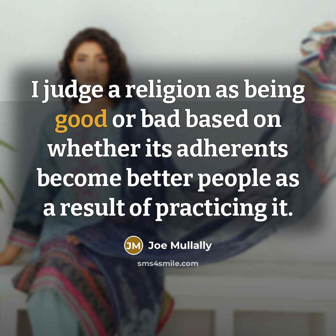 “I judge a religion as being good or bad based on whether its adherents become better people as a result of practicing it.” quote by Joe Mullally
