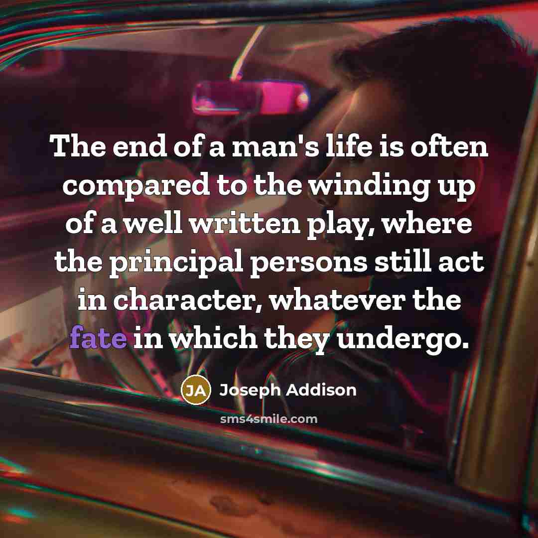 “The end of a man's life is often compared to the winding up of a well written play, where the principal persons still act in character, whatever the fate in which they undergo.” quote by Joseph Addison