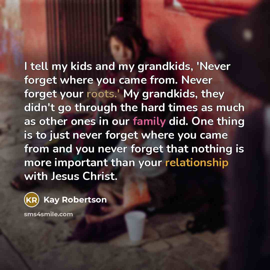 “I tell my kids and my grandkids, 'Never forget where…” quote by Kay Robertson
