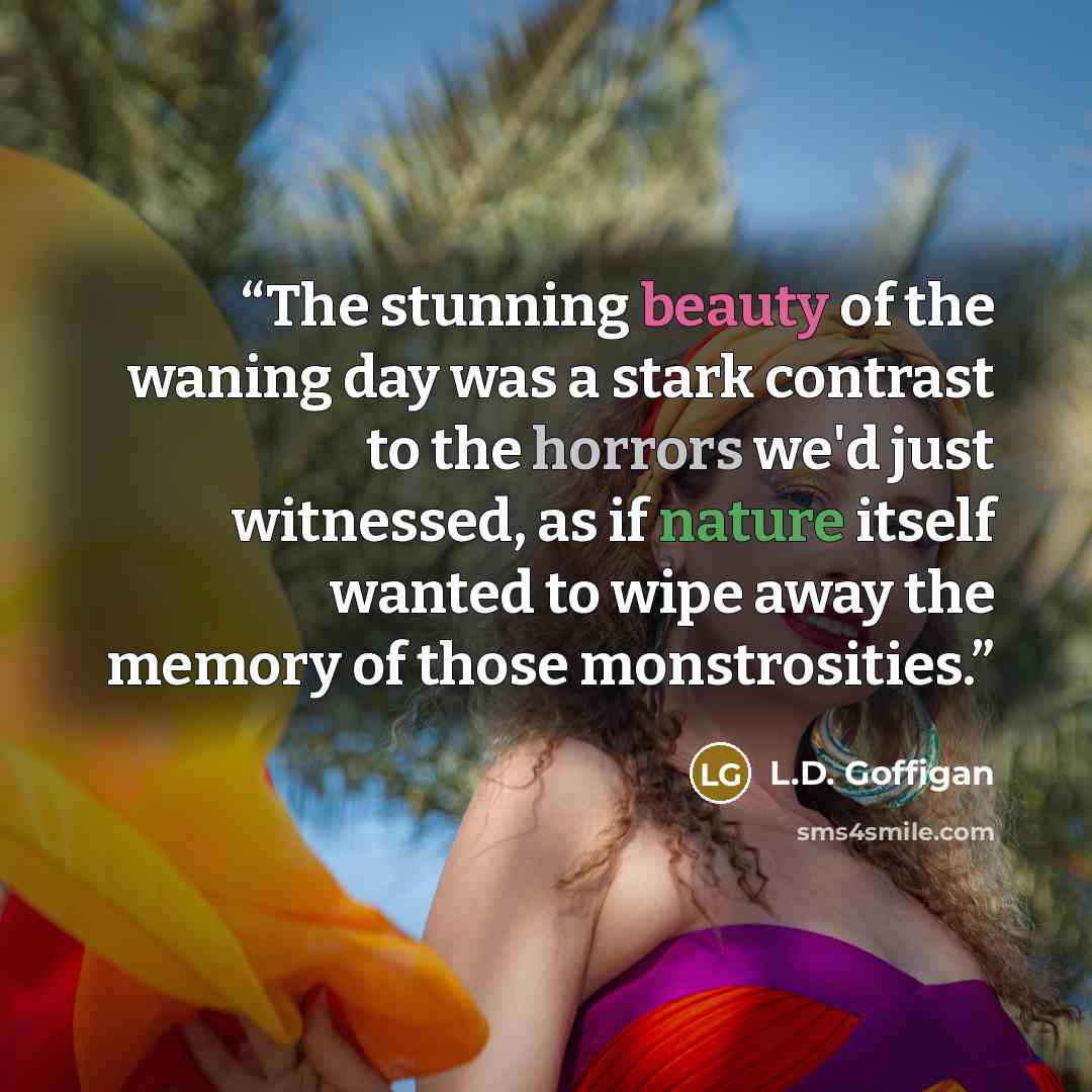“The stunning beauty of the waning day was a stark contrast to the horrors we'd just witnessed, as if nature itself wanted to wipe away the memory of those monstrosities.” quote by L.D. Goffigan