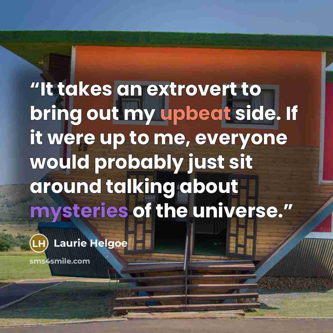 “It takes an extrovert to bring out my upbeat side. If it were up to me, everyone would probably just sit around talking about mysteries of the universe.” quote by Laurie Helgoe
