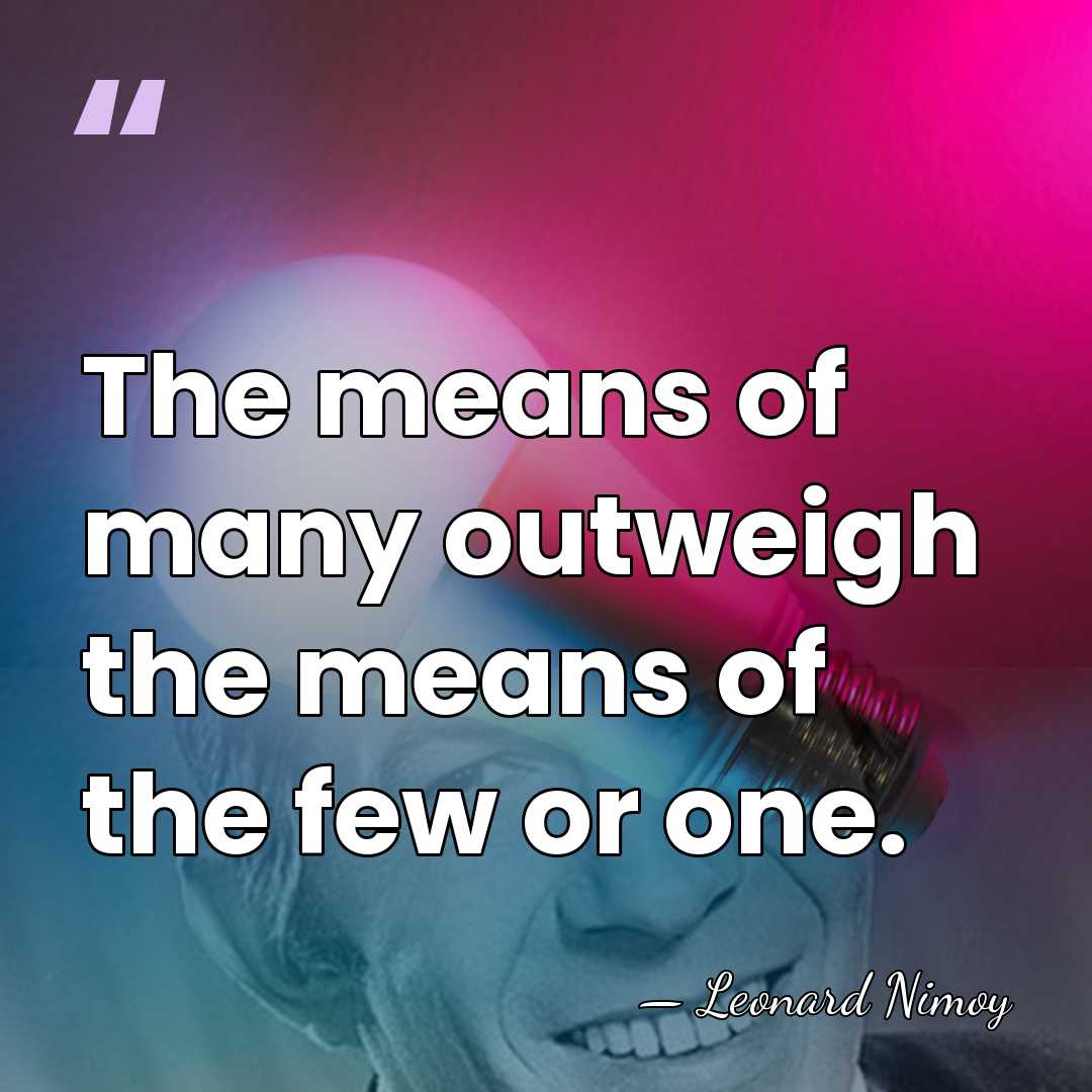 The means of many outweigh the means of the few or one. - Leonard Nimoy