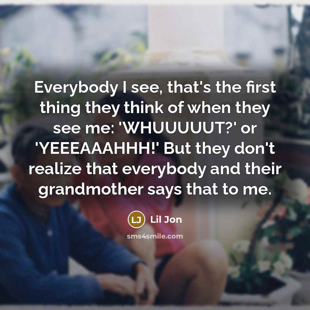 “Everybody I see, that's the first thing they think of…” quote by Lil Jon
