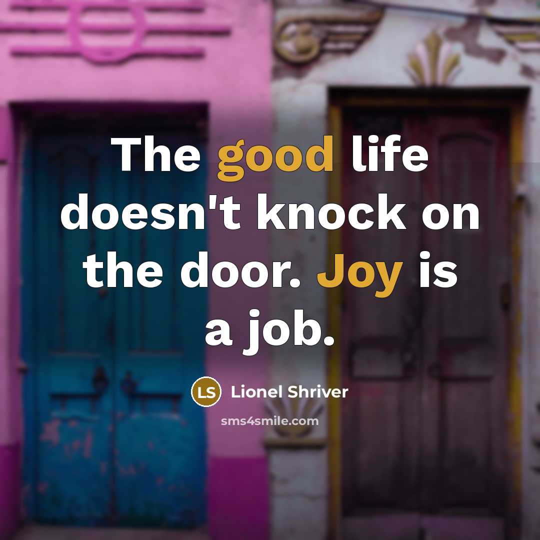 “The good life doesn't knock on the door. Joy is…” quote by Lionel Shriver