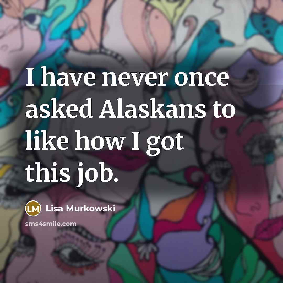 “I have never once asked Alaskans to like how I got this job.” quote by Lisa Murkowski
