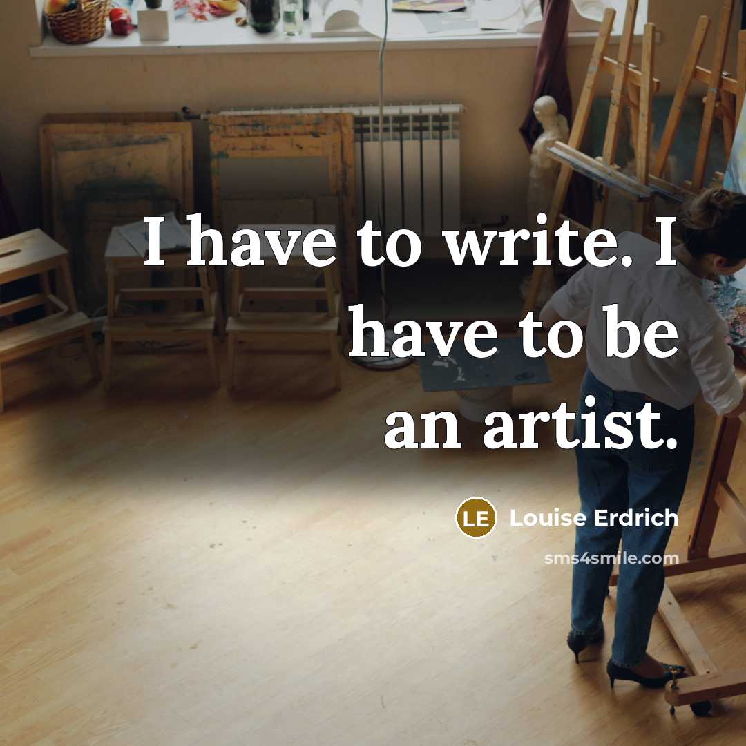 “I have to write. I have to be an artist.…” quote by Louise Erdrich