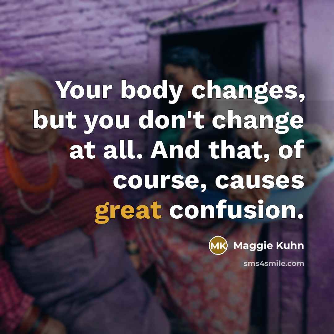 “Your body changes, but you don't change at all. And…” quote by Maggie Kuhn