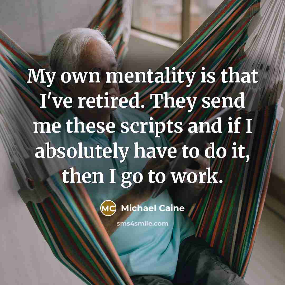 “My own mentality is that I've retired. They send me…” quote by Michael Caine