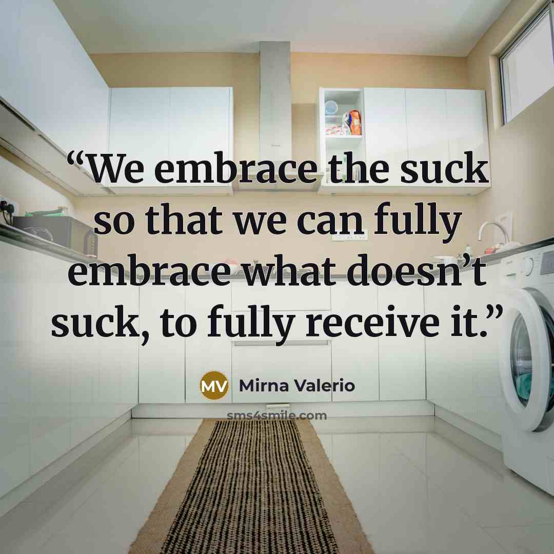 “We embrace the suck so that we can fully embrace what doesn’t suck, to fully receive it.” quote by Mirna Valerio