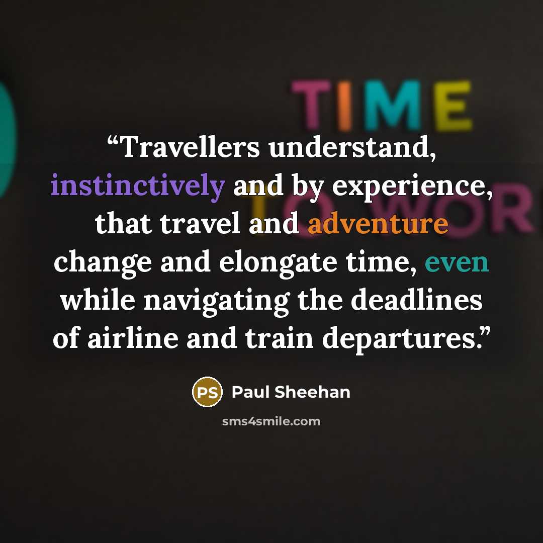 “Travellers understand, instinctively and by experience, that travel and adventure change and elongate time, even while navigating the deadlines of airline and train departures.” quote by Paul Sheehan
