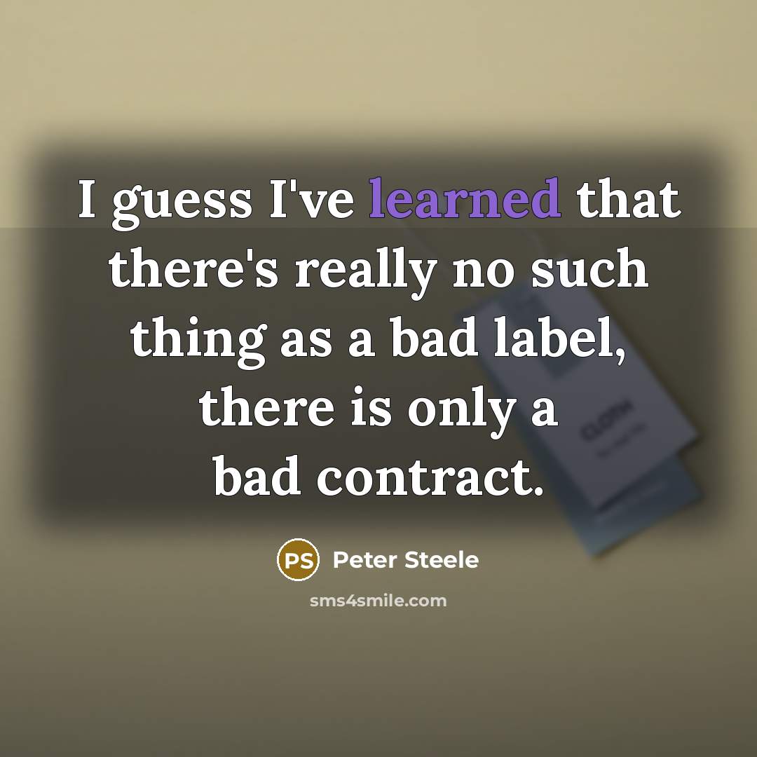 “I guess I've learned that there's really no such thing as a bad label, there is only a bad contract.” quote by Peter Steele