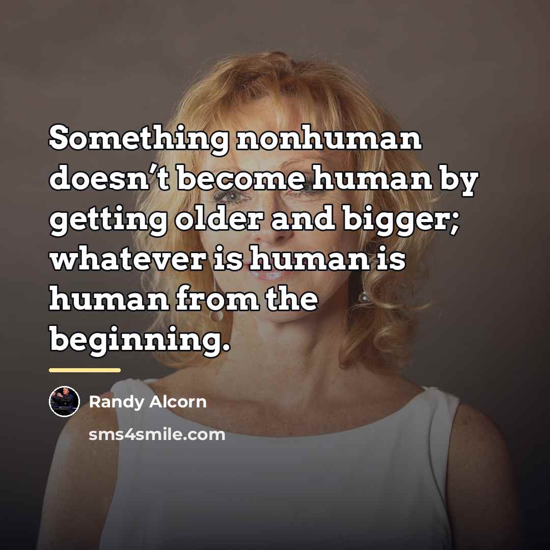 “Something nonhuman doesn’t become human by getting older and bigger;…” quote by Randy Alcorn
