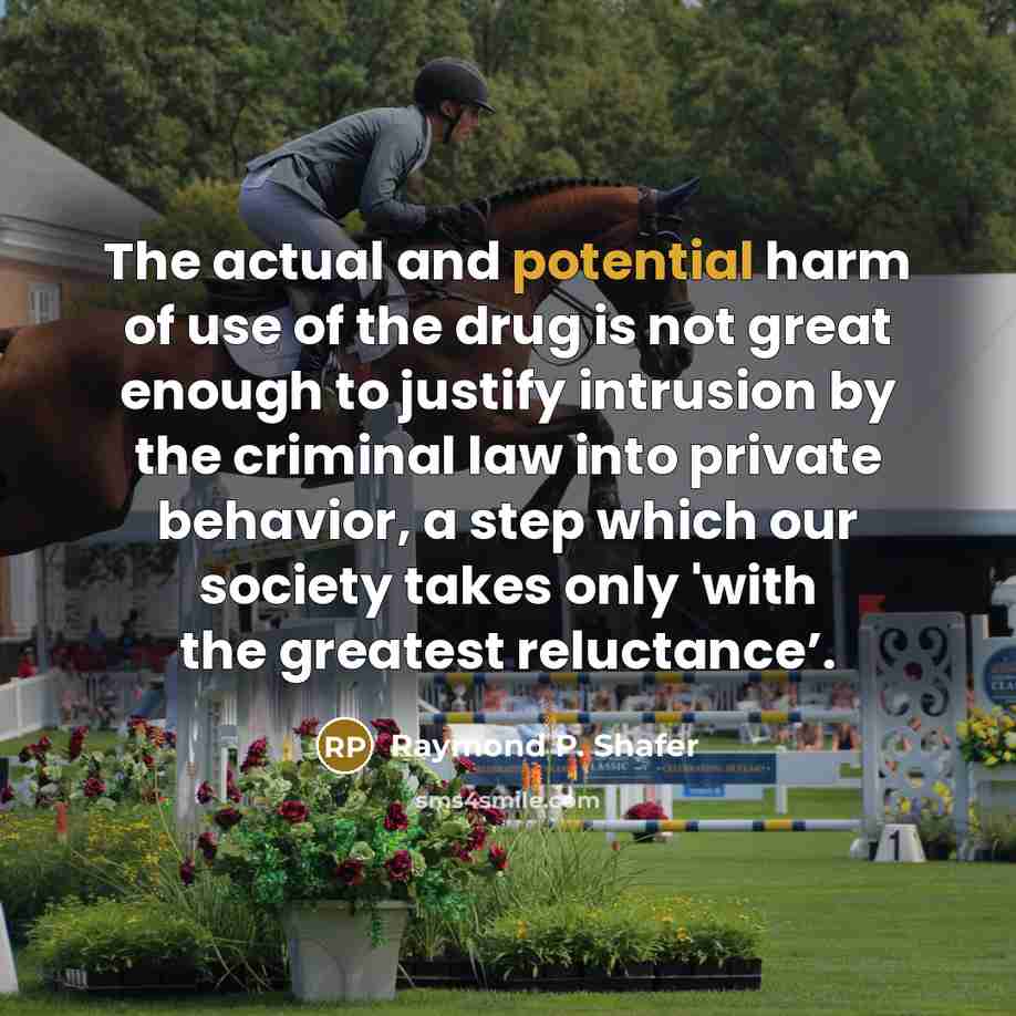 “The actual and potential harm of use of the drug is not great enough to justify intrusion by the criminal law into private behavior, a step which our society takes only 'with the greatest reluctance’.” quote by Raymond P. Shafer