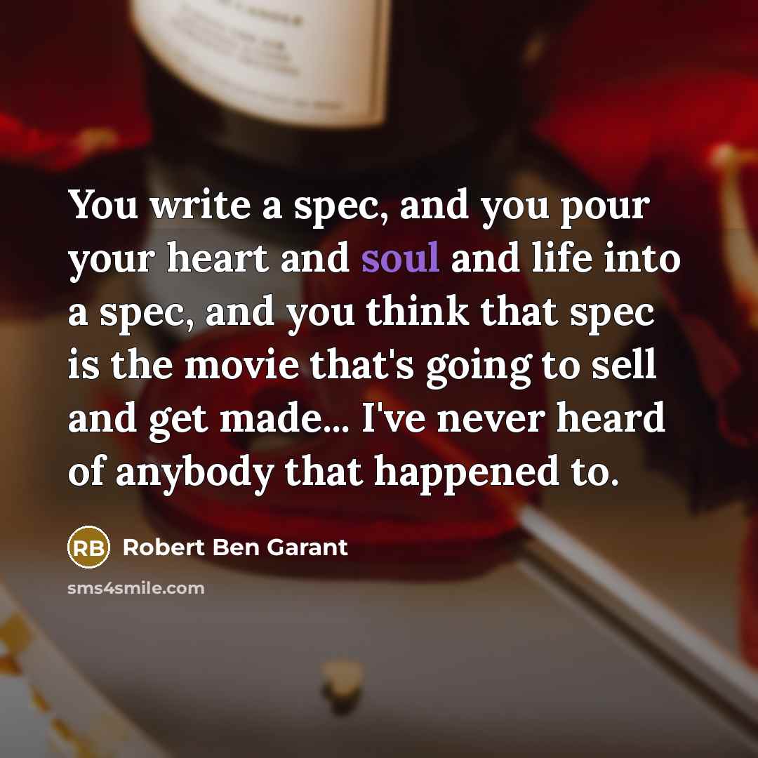 “You write a spec, and you pour your heart and soul and life into a spec, and you think that spec is the movie that's going to sell and get made... I've never heard of anybody that happened to.” quote by Robert Ben Garant