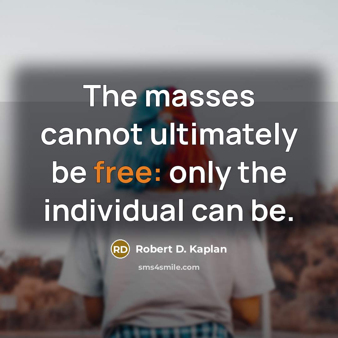 “The masses cannot ultimately be free: only the individual can…” quote by Robert D. Kaplan