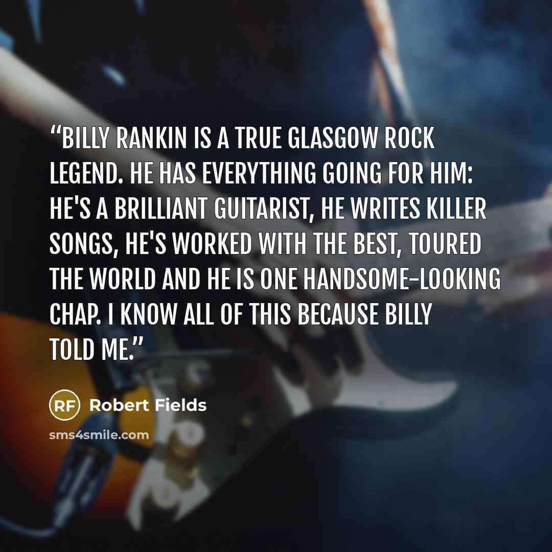 “Billy Rankin is a true Glasgow rock legend. He has everything going for him: he's a brilliant guitarist, he writes killer songs, he's worked with the best, toured the world and he is one handsome-looking chap. I know all of this because Billy told me.” quote by Robert Fields