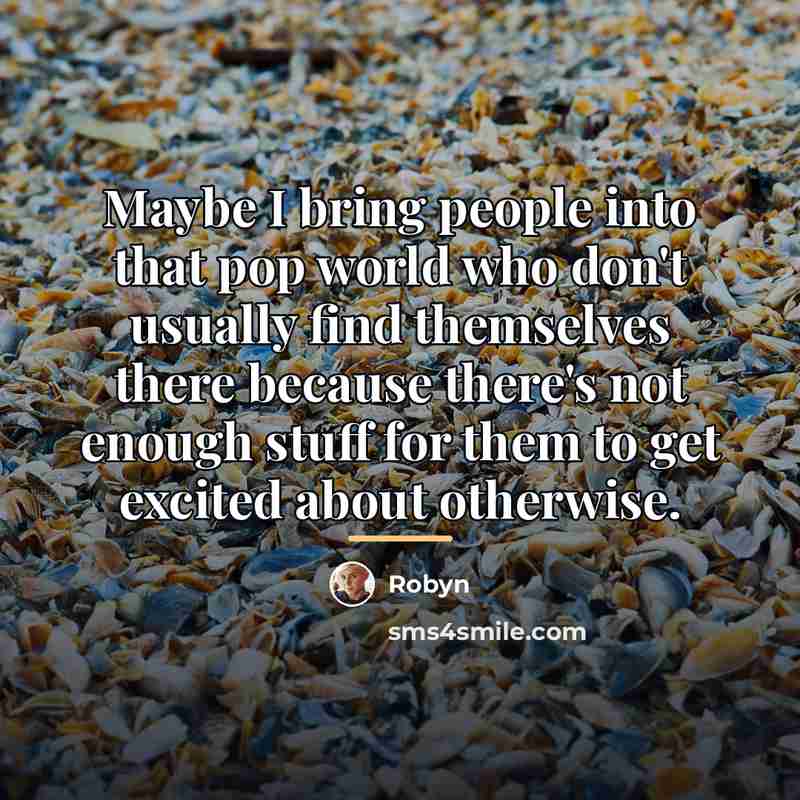 “Maybe I bring people into that pop world who don't…” quote by Robyn