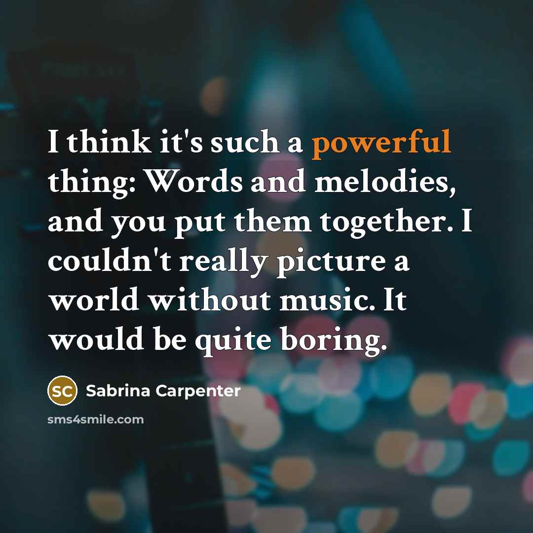 “I think it's such a powerful thing: Words and melodies, and you put them together. I couldn't really picture a world without music. It would be quite boring.” quote by Sabrina Carpenter