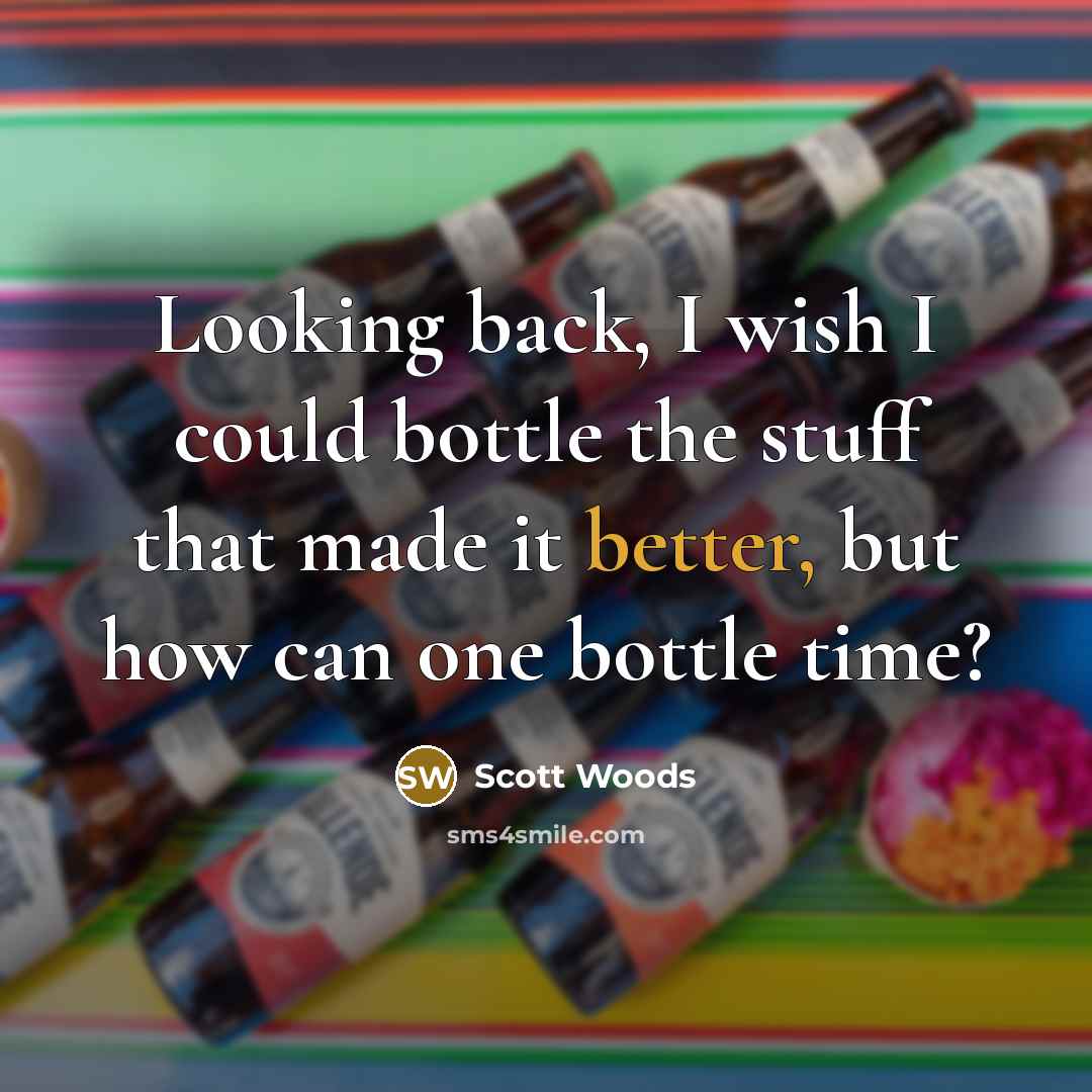 “Looking back, I wish I could bottle the stuff that made it better, but how can one bottle time?” quote by Scott Woods