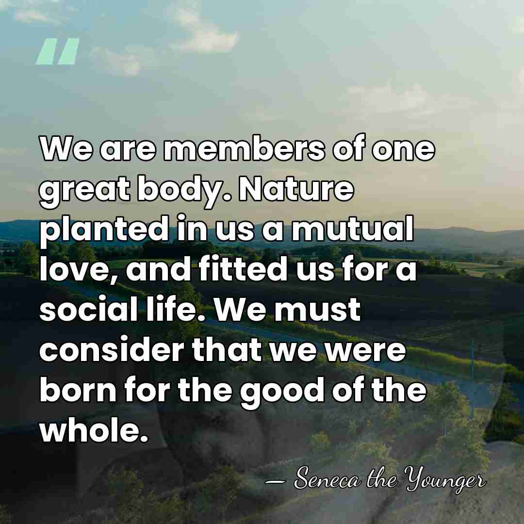 We are members of one great body. Nature planted in us a&hellip; - Seneca the Younger