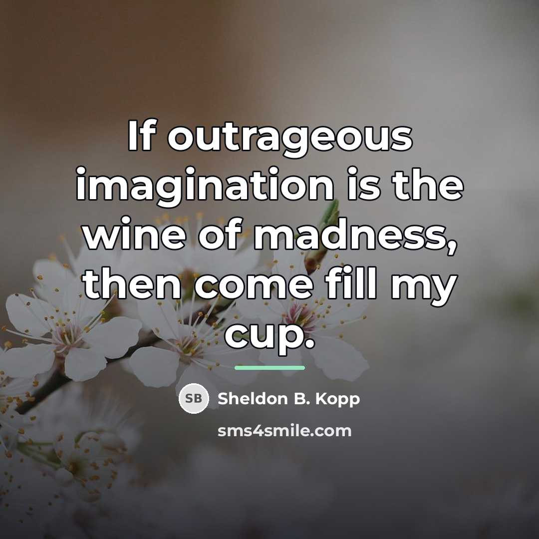 “If outrageous imagination is the wine of madness, then come…” quote by Sheldon B. Kopp