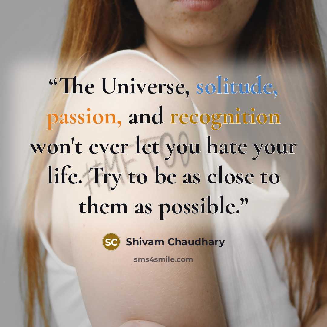 “The Universe, solitude, passion, and recognition won't ever let you hate your life. Try to be as close to them as possible.” quote by Shivam Chaudhary