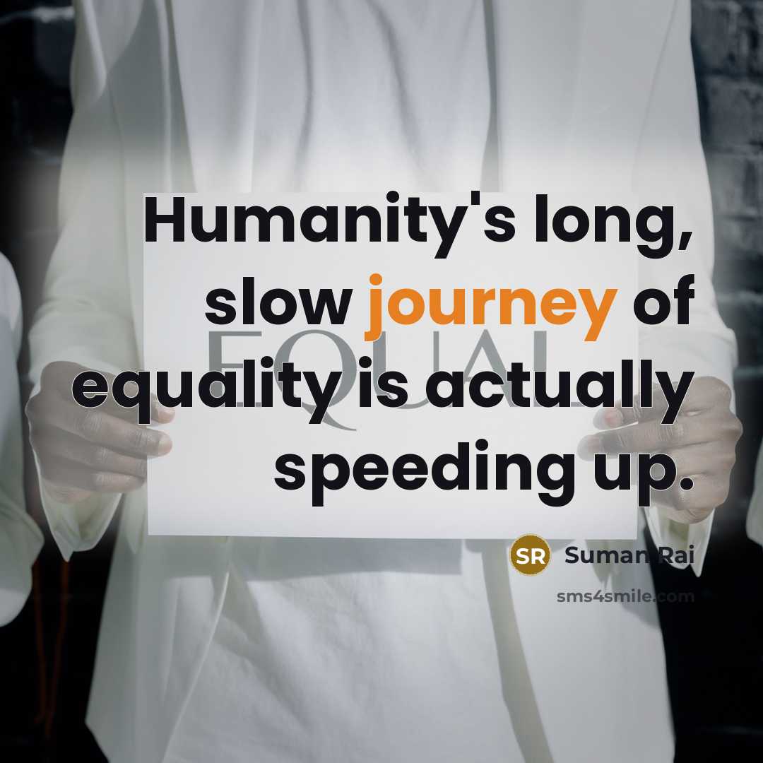 “Humanity's long, slow journey of equality is actually speeding up.…” quote by Suman Rai