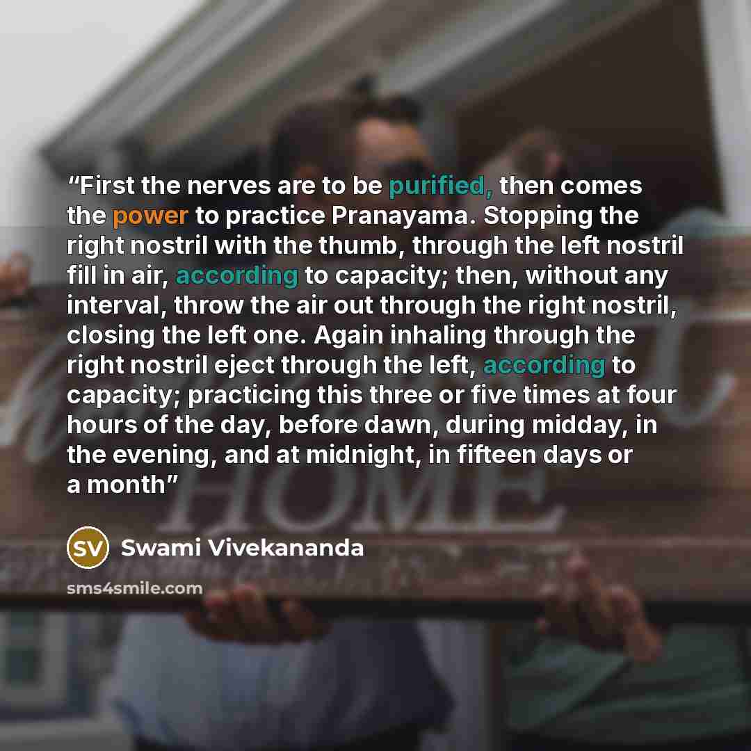 “First the nerves are to be purified, then comes the power to practice Pranayama. Stopping the right nostril with the thumb, through the left nostril fill in air, according to capacity; then, without any interval, throw the air out through the right nostril, closing the left one. Again inhaling…” quote by Swami Vivekananda