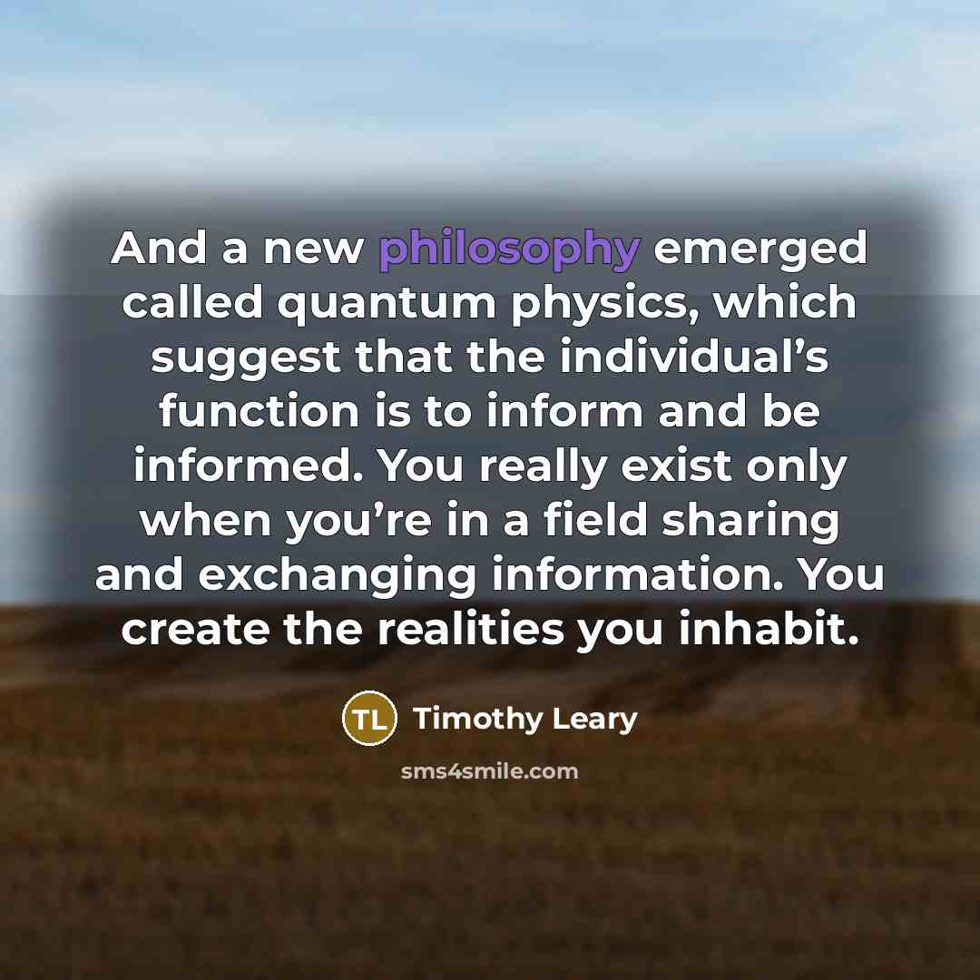 “And a new philosophy emerged called quantum physics, which suggest…” quote by Timothy Leary