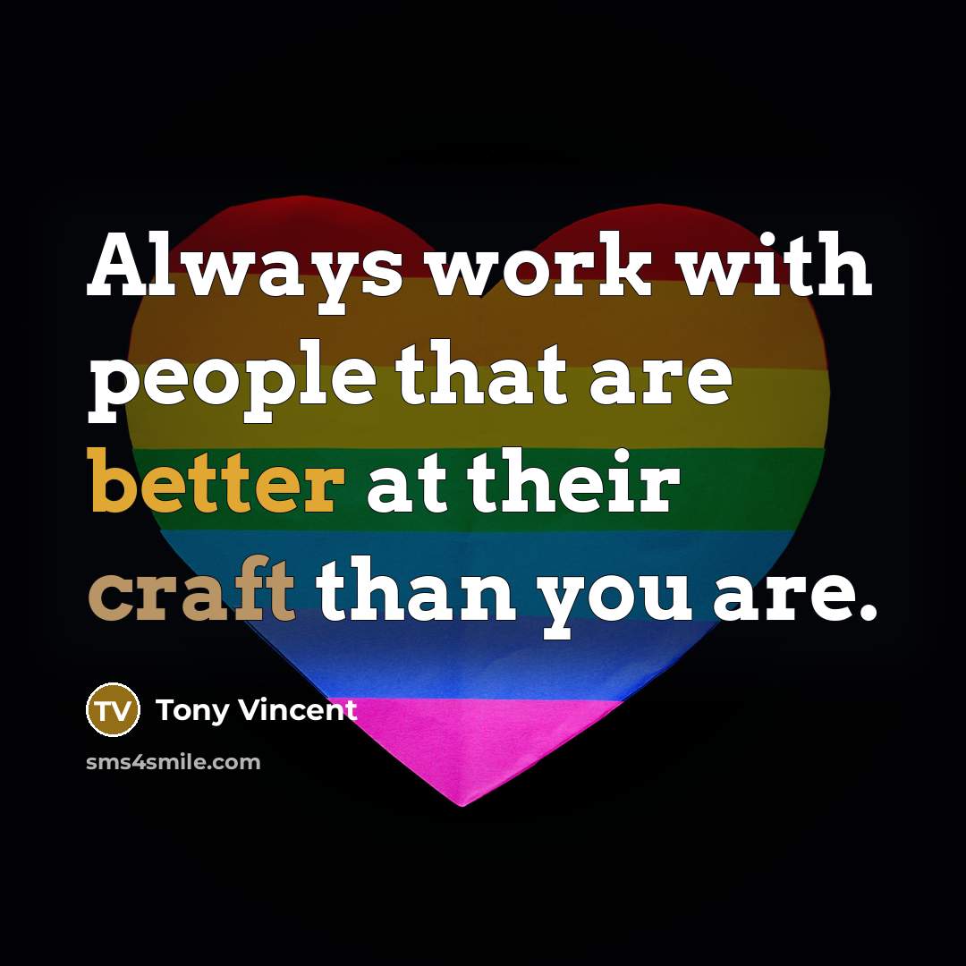 “Always work with people that are better at their craft than you are.” quote by Tony Vincent