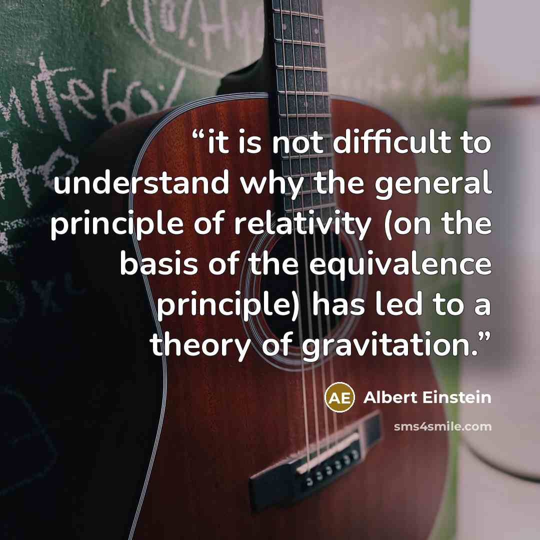 “it is not difficult to understand why the general principle of relativity (on the basis of the equivalence principle) has led to a theory of gravitation.” quote by Albert Einstein