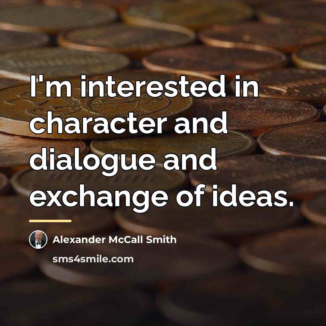 “I'm interested in character and dialogue and exchange of ideas.…” quote by Alexander McCall Smith