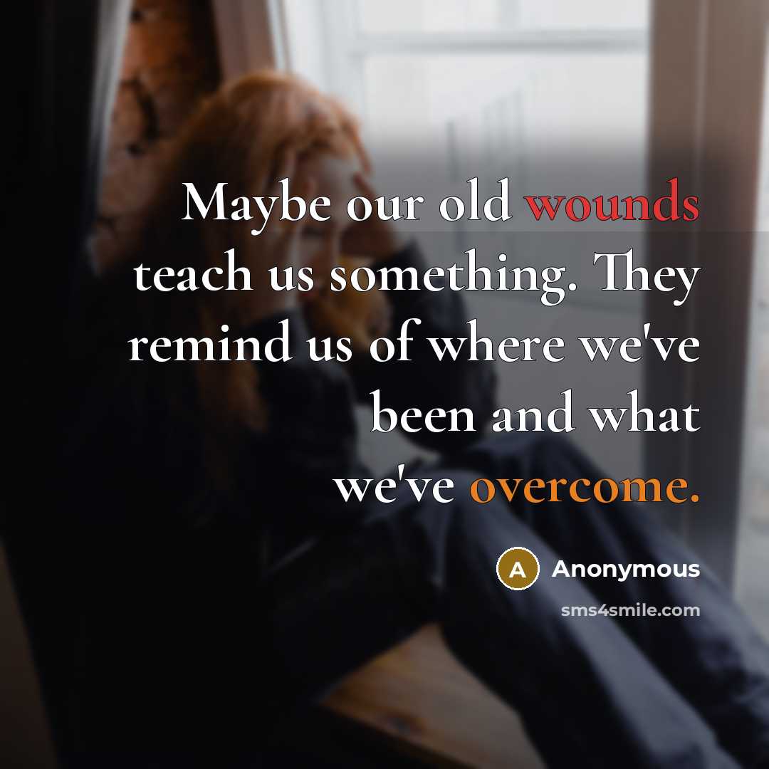 “Maybe our old wounds teach us something. They remind us of where we've been and what we've overcome.” quote by Anonymous