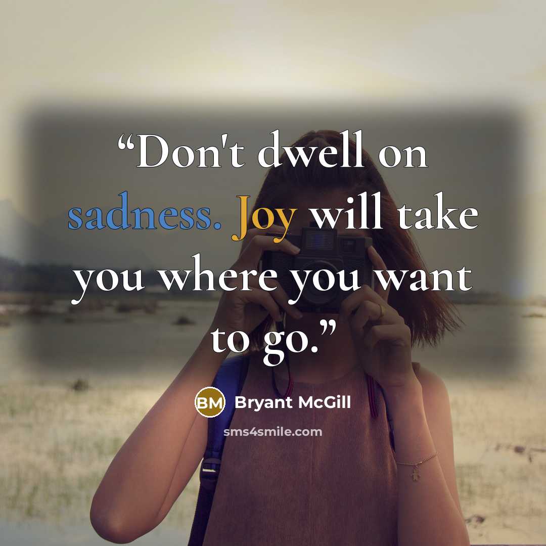 “Don't dwell on sadness. Joy will take you where you want to go.” quote by Bryant McGill