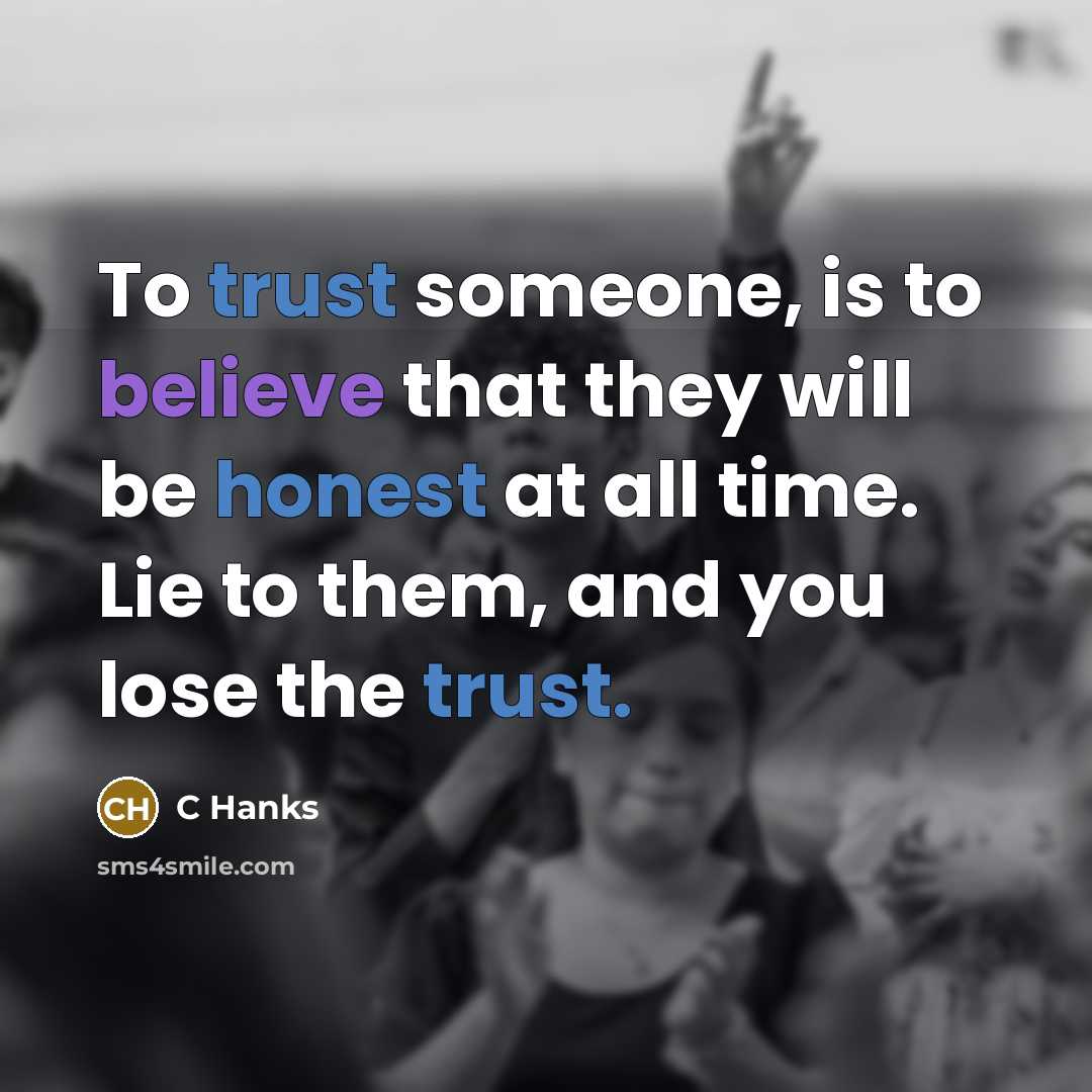 “To trust someone, is to believe that they will be honest at all time. Lie to them, and you lose the trust.” quote by C Hanks