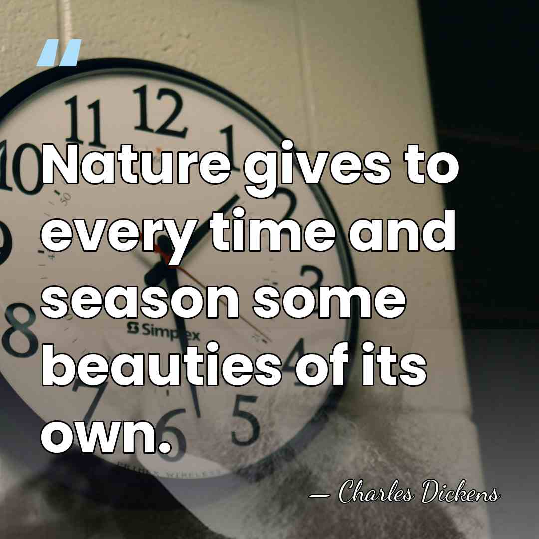 Nature gives to every time and season some beauties of its own. - Charles Dickens
